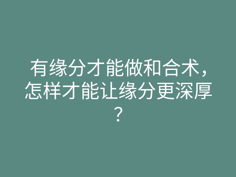 有缘分才能做和合术,怎样才能让缘分更深厚?