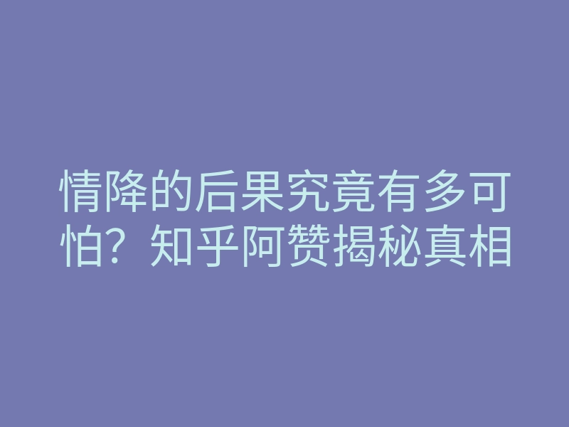 情降的后果究竟有多可怕?知乎阿赞揭秘真相