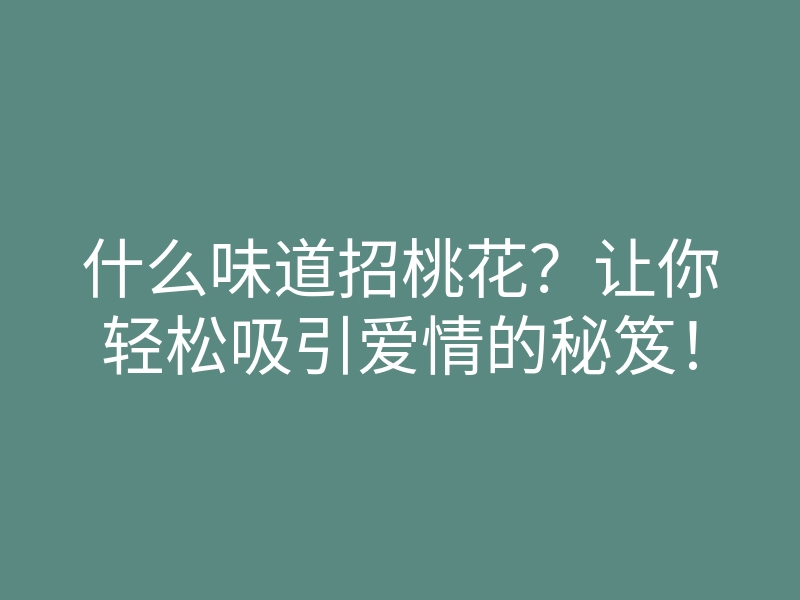 什么味道招桃花?让你轻松吸引爱情的秘笈!