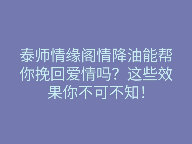 泰师情缘阁情降油能帮你挽回爱情吗?这些效果你不可不知!