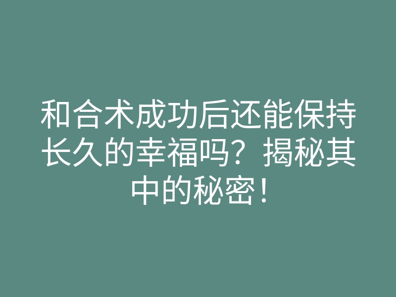 和合术成功后还能保持长久的幸福吗?揭秘其中的秘密!