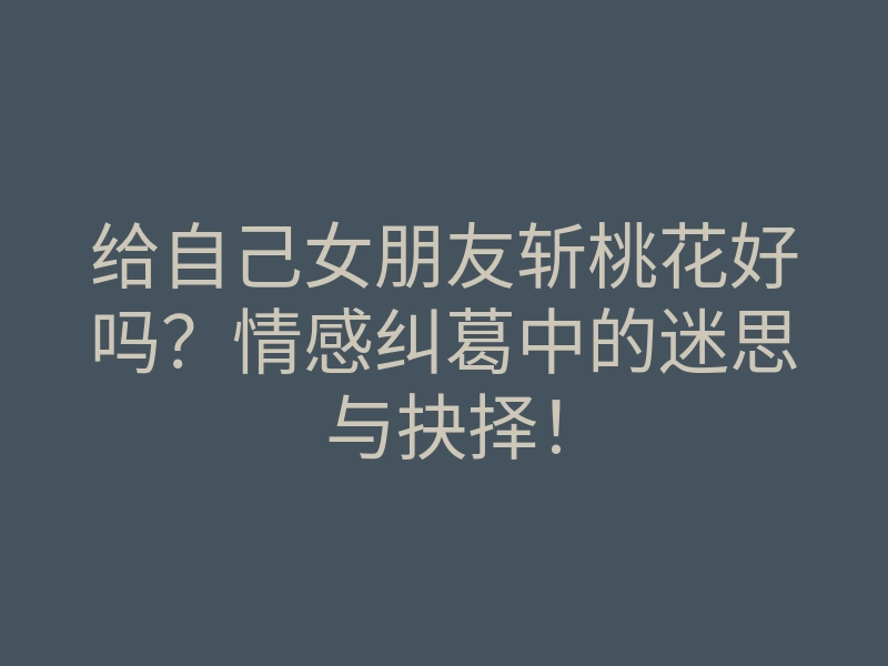 给自己女朋友斩桃花好吗?情感纠葛中的迷思与抉择!