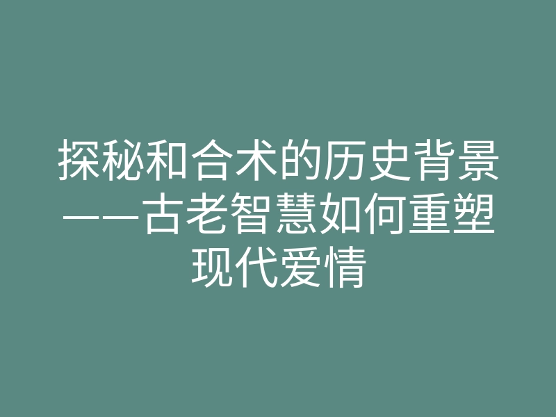探秘和合术的历史背景——古老智慧如何重塑现代爱情