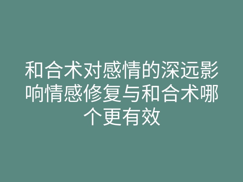 和合术对感情的深远影响情感修复与和合术哪个更有效