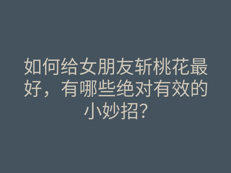 如何给女朋友斩桃花最好,有哪些绝对有效的小妙招?