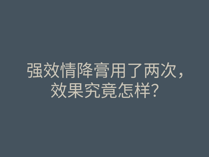 强效情降膏用了两次,效果究竟怎样?