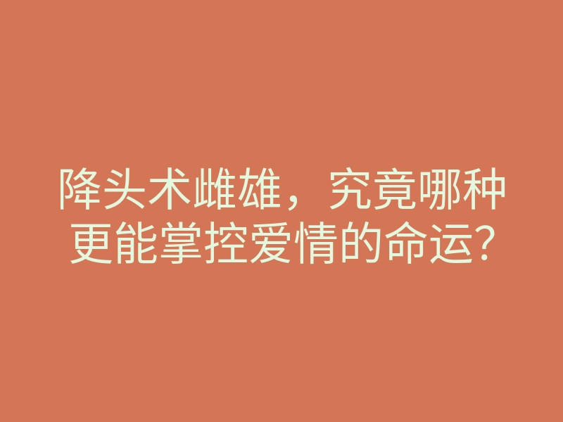 降头术雌雄,究竟哪种更能掌控爱情的命运?