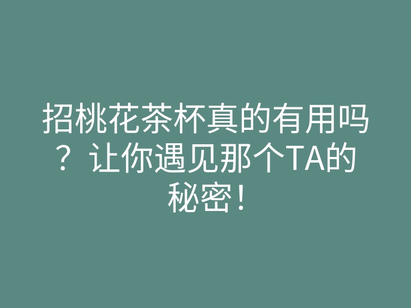 招桃花茶杯真的有用吗?让你遇见那个TA的秘密!