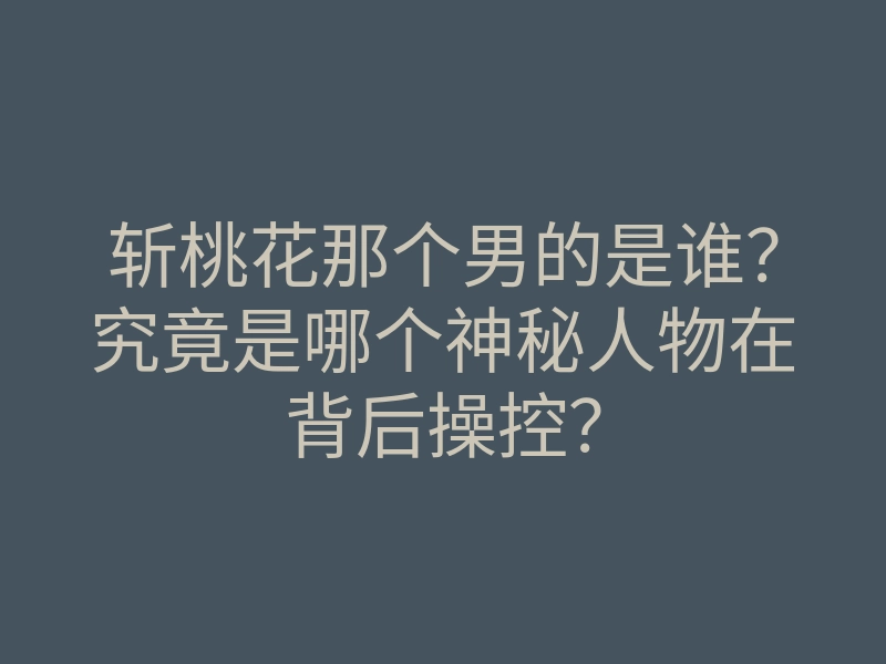 斩桃花那个男的是谁?究竟是哪个神秘人物在背后操控?