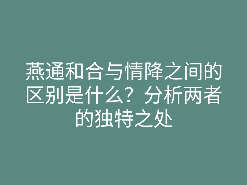 燕通和合与情降之间的区别是什么?分析两者的独特之处