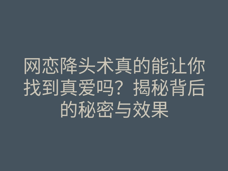 网恋降头术真的能让你找到真爱吗?揭秘背后的秘密与效果