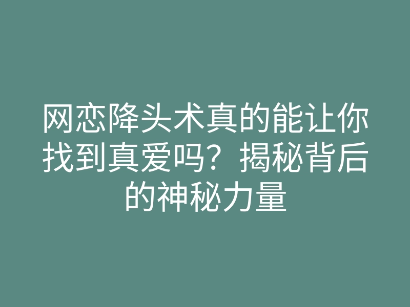 网恋降头术真的能让你找到真爱吗?揭秘背后的神秘力量