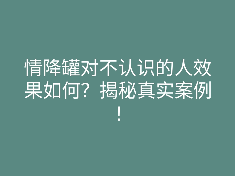 情降罐对不认识的人效果如何?揭秘真实案例!