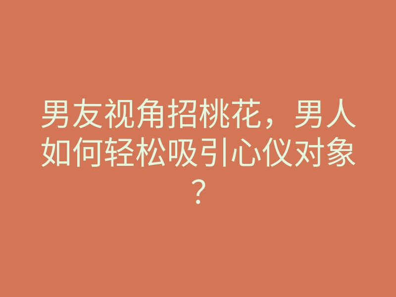 男友视角招桃花，男人如何轻松吸引心仪对象？