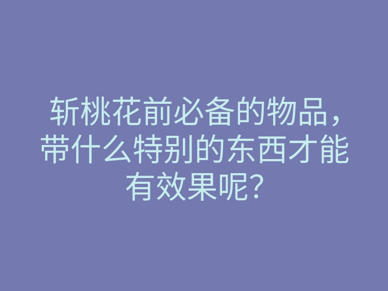 斩桃花前必备的物品,带什么特别的东西才能有效果呢?