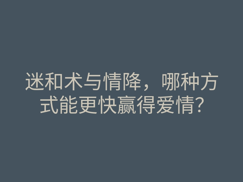 迷和术与情降,哪种方式能更快赢得爱情?