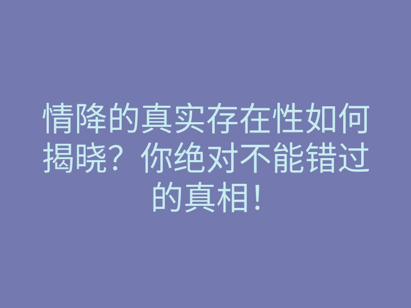 情降的真实存在性如何揭晓?你绝对不能错过的真相!