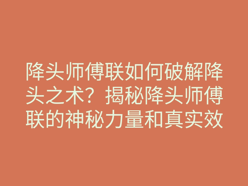 降头师傅联如何破解降头之术?揭秘降头师傅联的神秘力量和真实效果
