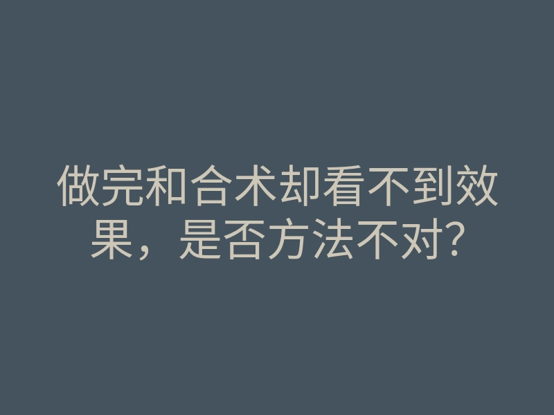 做完和合术却看不到效果,是否方法不对?