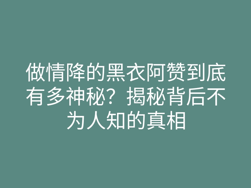 做情降的黑衣阿赞到底有多神秘?揭秘背后不为人知的真相