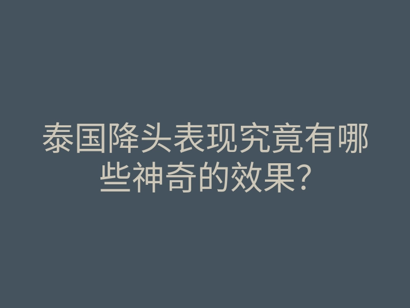 泰国降头表现究竟有哪些神奇的效果?