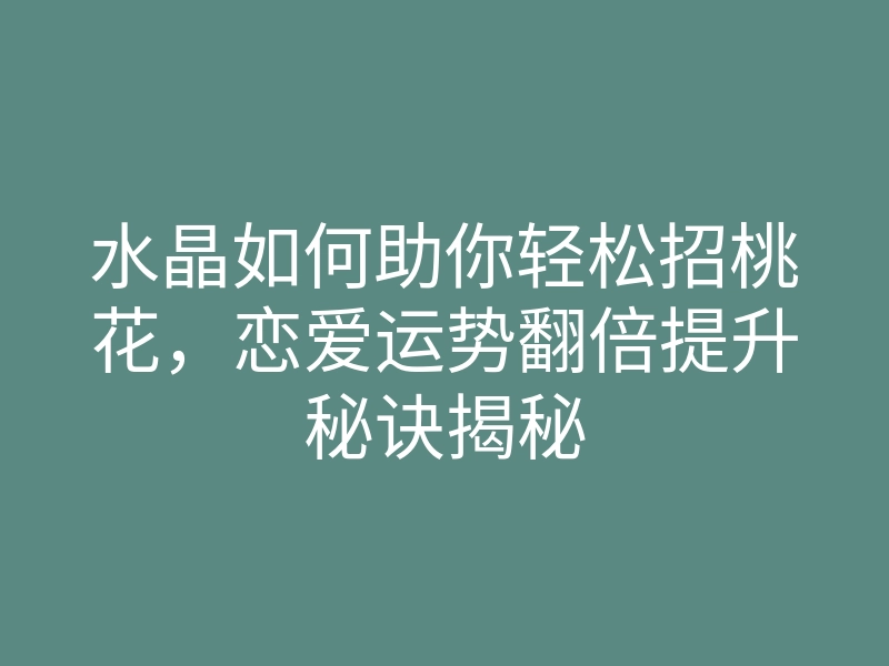 水晶如何助你轻松招桃花,恋爱运势翻倍提升秘诀揭秘