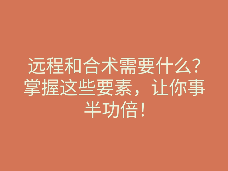 远程和合术需要什么?掌握这些要素,让你事半功倍!