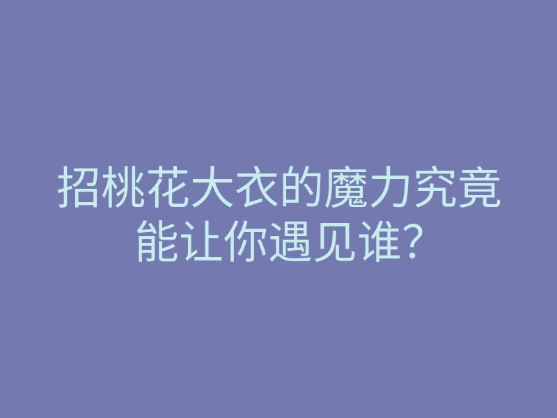 招桃花大衣的魔力究竟能让你遇见谁?