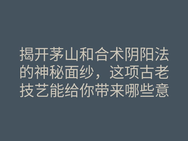 揭开茅山和合术阴阳法的神秘面纱,这项古老技艺能给你带来哪些意想不到的改变?