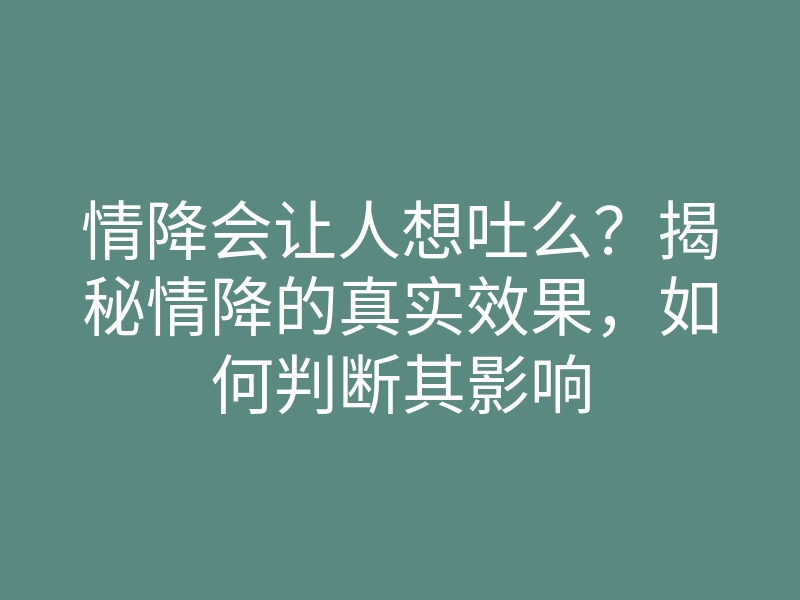 情降会让人想吐么?揭秘情降的真实效果,如何判断其影响