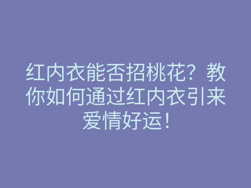 红内衣能否招桃花？教你如何通过红内衣引来爱情好运！