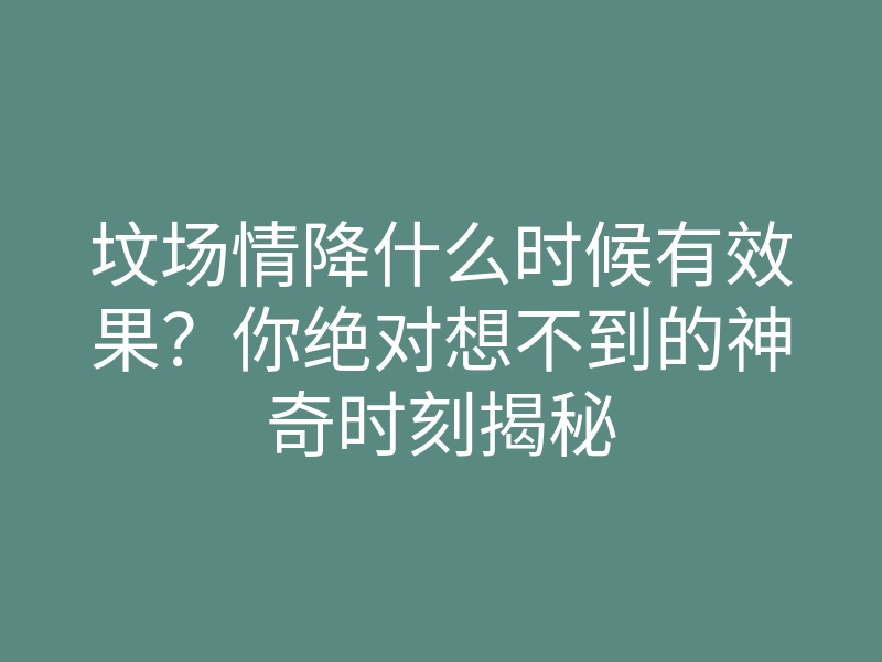 坟场情降什么时候有效果?你绝对想不到的神奇时刻揭秘