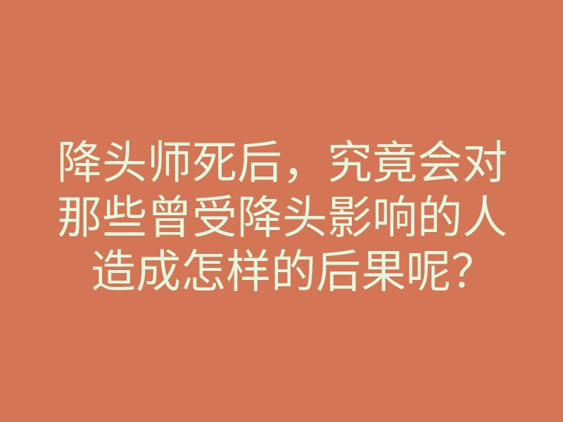 降头师死后，究竟会对那些曾受降头影响的人造成怎样的后果呢？