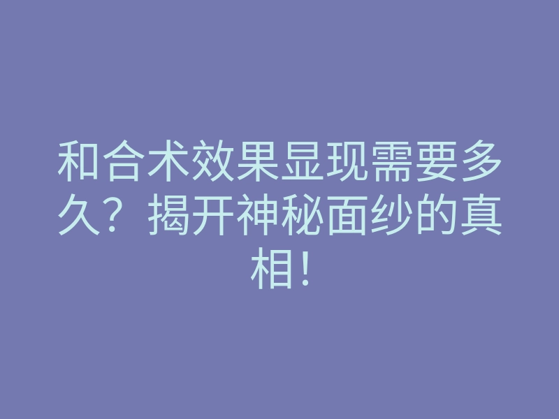 和合术效果显现需要多久?揭开神秘面纱的真相!