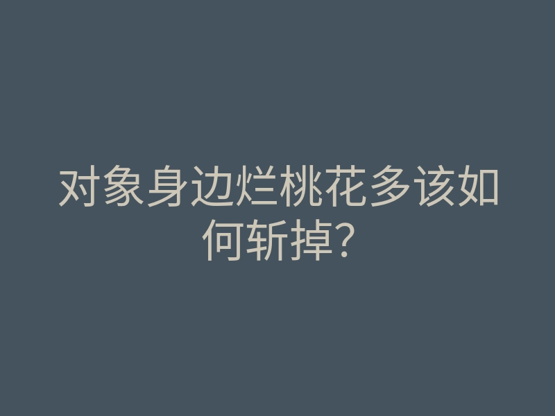 对象身边烂桃花多该如何斩掉?
