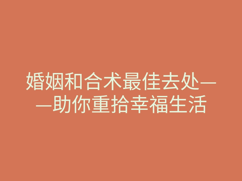 婚姻和合术最佳去处——助你重拾幸福生活