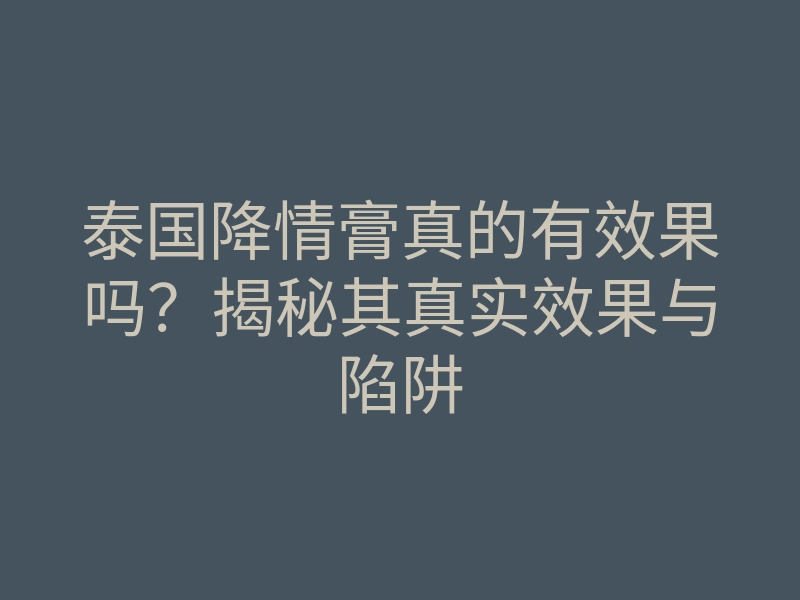 泰国降情膏真的有效果吗?揭秘其真实效果与陷阱