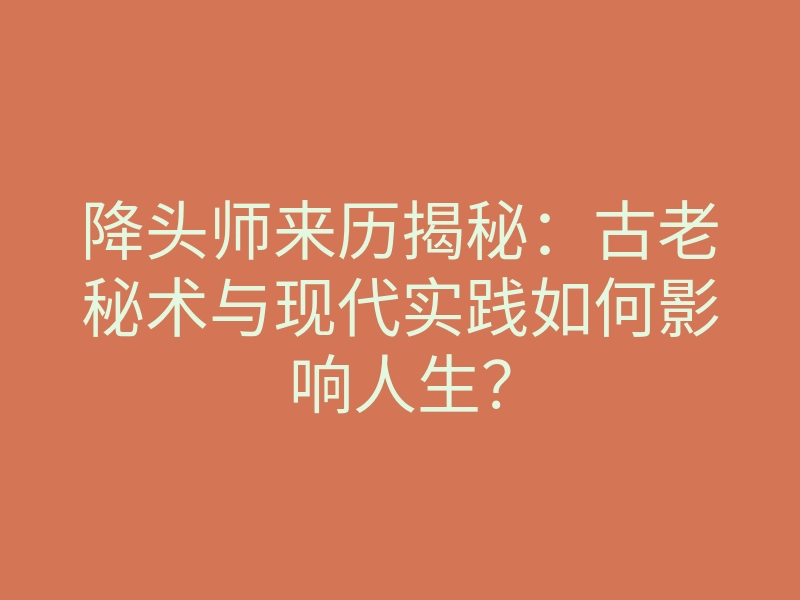 降头师来历揭秘:古老秘术与现代实践如何影响人生?