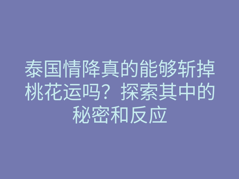 泰国情降真的能够斩掉桃花运吗?探索其中的秘密和反应