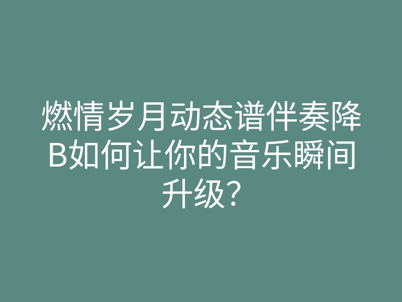 燃情岁月动态谱伴奏降B如何让你的音乐瞬间升级?