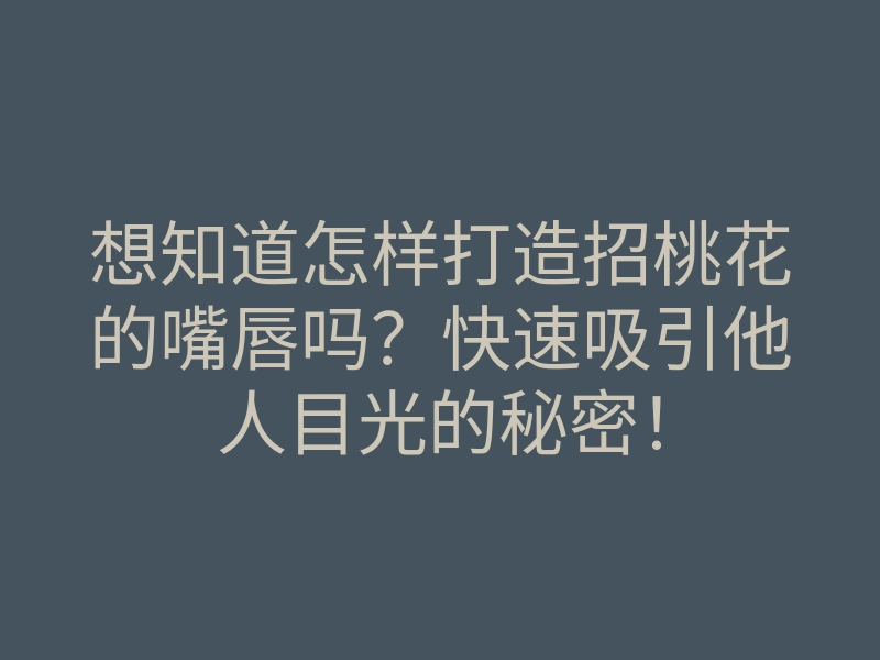 想知道怎样打造招桃花的嘴唇吗?快速吸引他人目光的秘密!