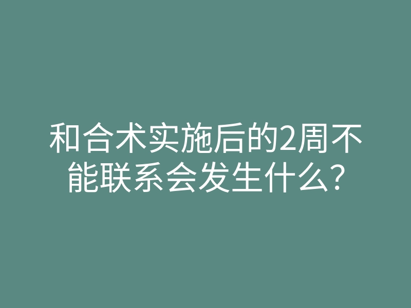 和合术实施后的2周不能联系会发生什么？