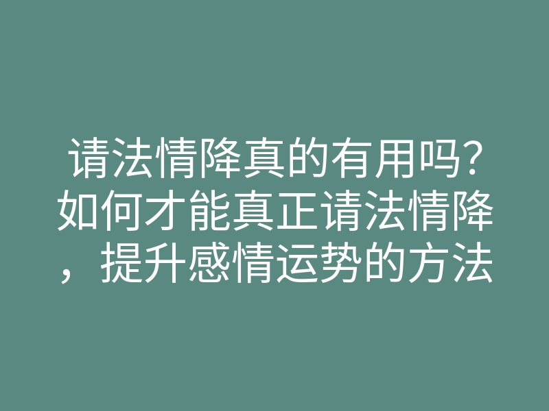 请法情降真的有用吗？如何才能真正请法情降，提升感情运势的方法