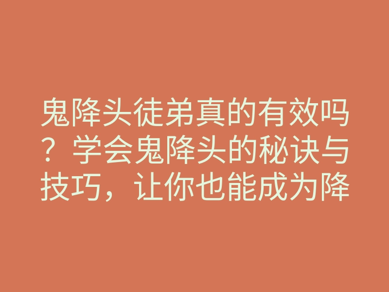 鬼降头徒弟真的有效吗?学会鬼降头的秘诀与技巧,让你也能成为降头高手