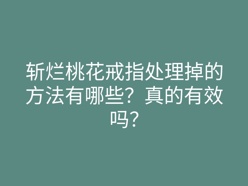 斩烂桃花戒指处理掉的方法有哪些?真的有效吗?