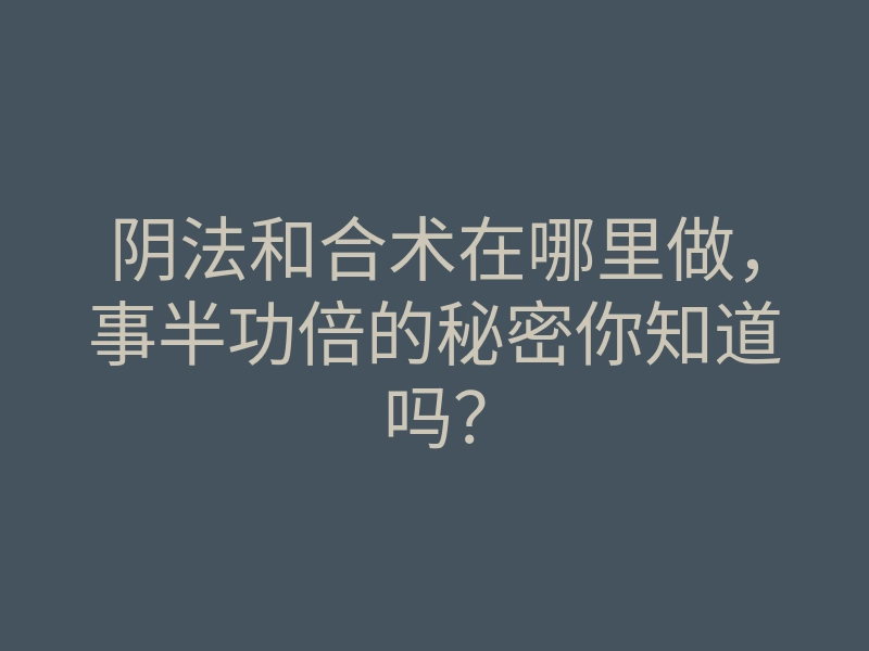 阴法和合术在哪里做,事半功倍的秘密你知道吗?
