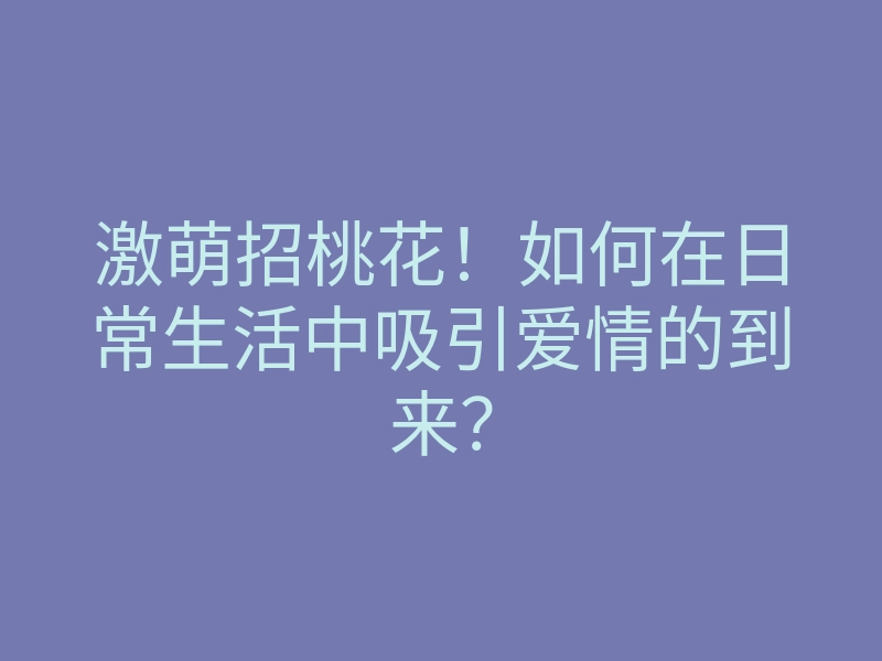 激萌招桃花!如何在日常生活中吸引爱情的到来?