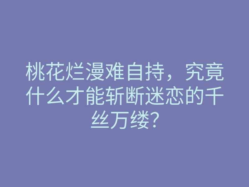 桃花烂漫难自持,究竟什么才能斩断迷恋的千丝万缕?