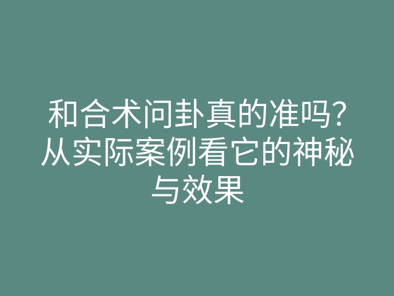 和合术问卦真的准吗?从实际案例看它的神秘与效果