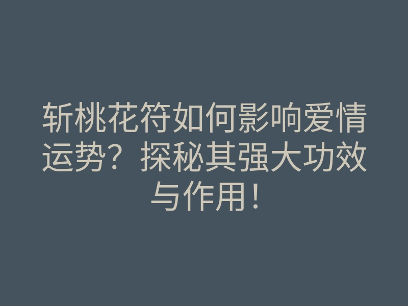 斩桃花符如何影响爱情运势？探秘其强大功效与作用！